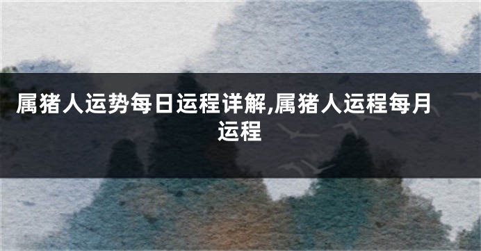 属猪人运势每日运程详解,属猪人运程每月运程