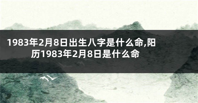 1983年2月8日出生八字是什么命,阳历1983年2月8日是什么命