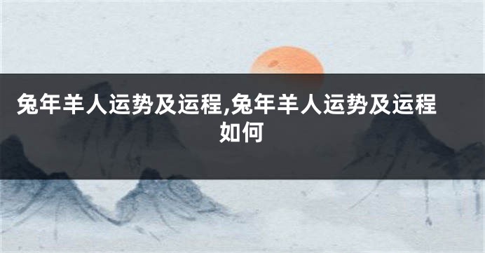 兔年羊人运势及运程,兔年羊人运势及运程如何