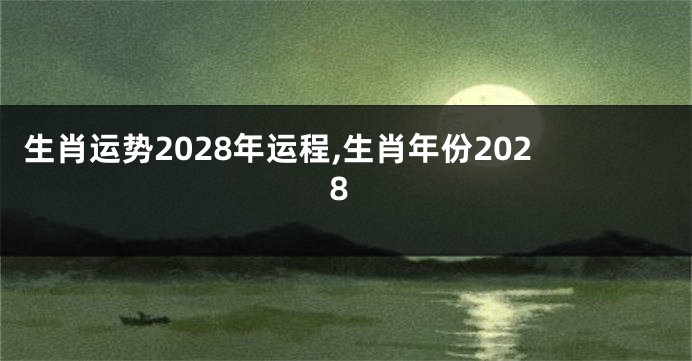 生肖运势2028年运程,生肖年份2028