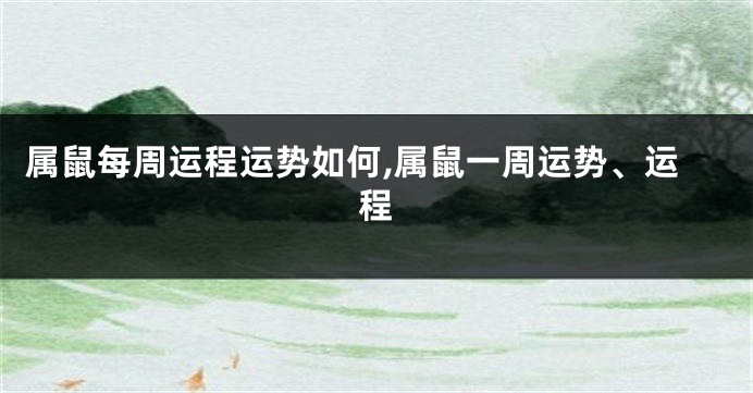 属鼠每周运程运势如何,属鼠一周运势、运程