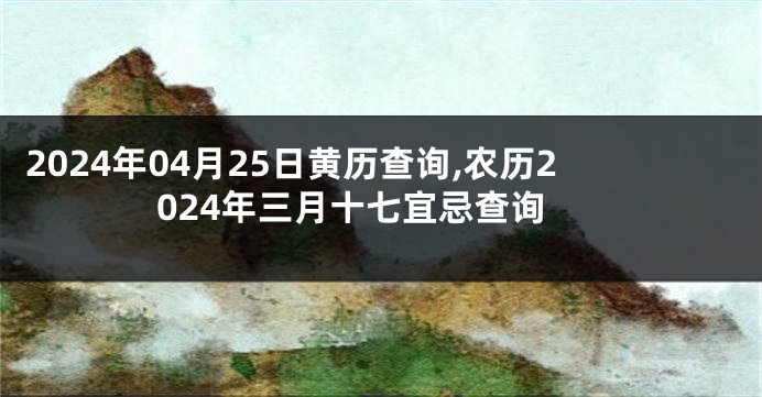 2024年04月25日黄历查询,农历2024年三月十七宜忌查询