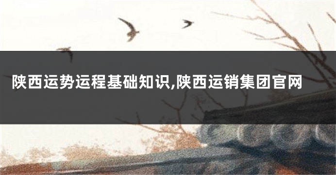 陕西运势运程基础知识,陕西运销集团官网