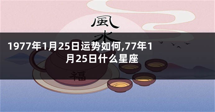1977年1月25日运势如何,77年1月25日什么星座
