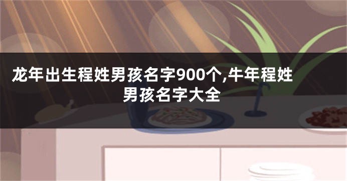 龙年出生程姓男孩名字900个,牛年程姓男孩名字大全