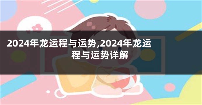 2024年龙运程与运势,2024年龙运程与运势详解