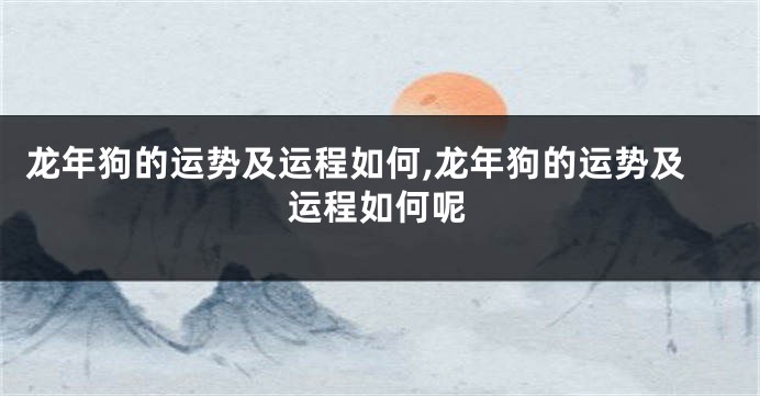 龙年狗的运势及运程如何,龙年狗的运势及运程如何呢
