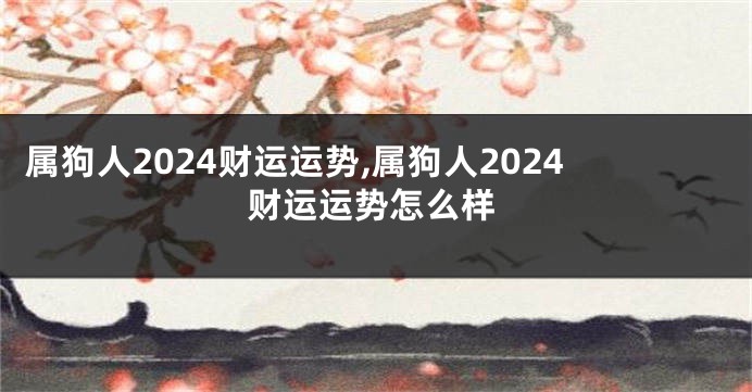 属狗人2024财运运势,属狗人2024财运运势怎么样
