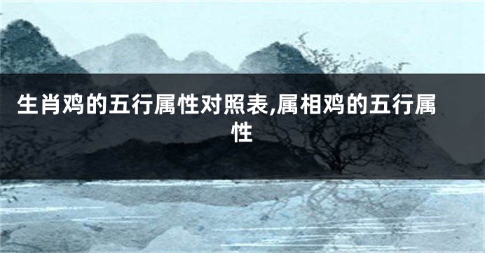 生肖鸡的五行属性对照表,属相鸡的五行属性