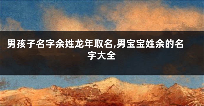 男孩子名字余姓龙年取名,男宝宝姓余的名字大全