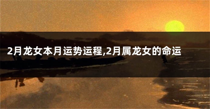 2月龙女本月运势运程,2月属龙女的命运