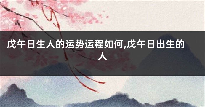 戊午日生人的运势运程如何,戊午日出生的人