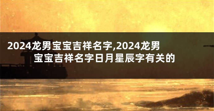 2024龙男宝宝吉祥名字,2024龙男宝宝吉祥名字日月星辰字有关的