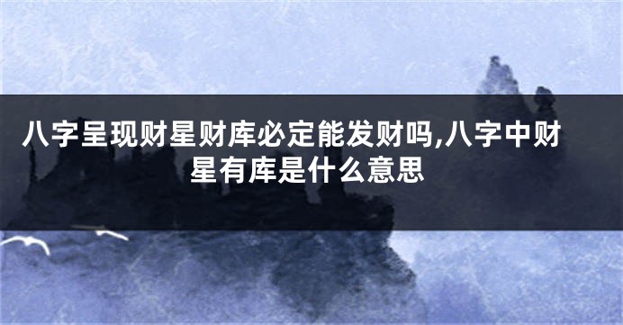 八字呈现财星财库必定能发财吗,八字中财星有库是什么意思