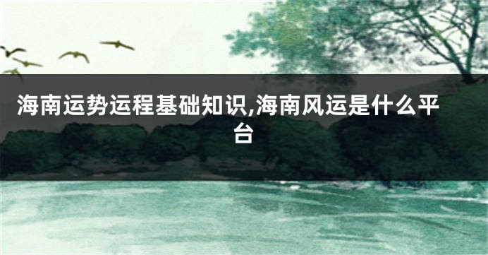 海南运势运程基础知识,海南风运是什么平台
