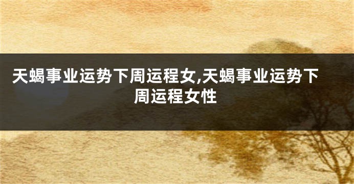天蝎事业运势下周运程女,天蝎事业运势下周运程女性