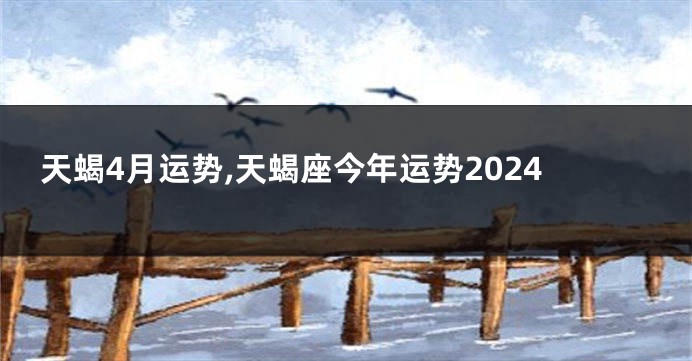 天蝎4月运势,天蝎座今年运势2024