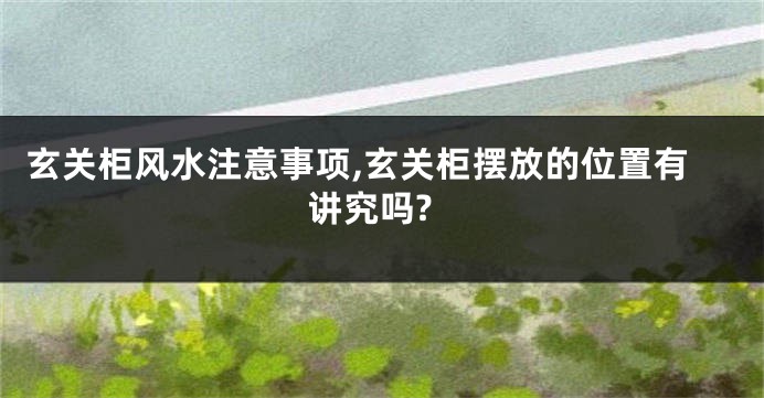 玄关柜风水注意事项,玄关柜摆放的位置有讲究吗?