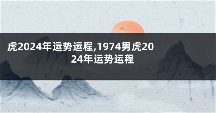 虎2024年运势运程,1974男虎2024年运势运程