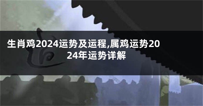 生肖鸡2024运势及运程,属鸡运势2024年运势详解