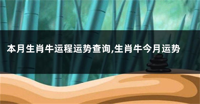 本月生肖牛运程运势查询,生肖牛今月运势