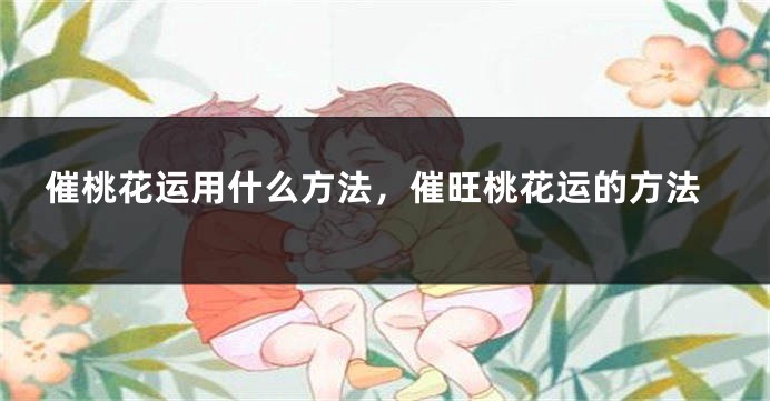催桃花运用什么方法，催旺桃花运的方法