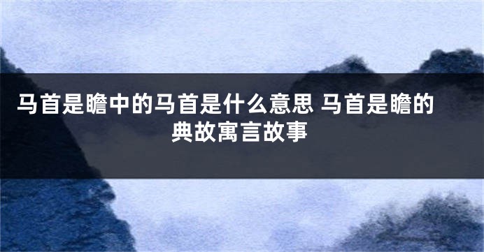 马首是瞻中的马首是什么意思 马首是瞻的典故寓言故事