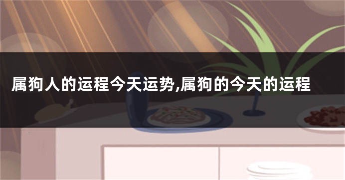 属狗人的运程今天运势,属狗的今天的运程