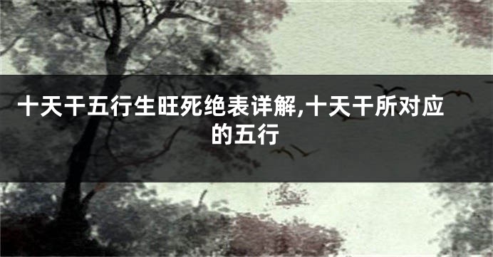 十天干五行生旺死绝表详解,十天干所对应的五行