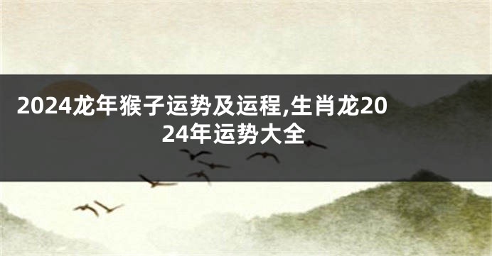 2024龙年猴子运势及运程,生肖龙2024年运势大全