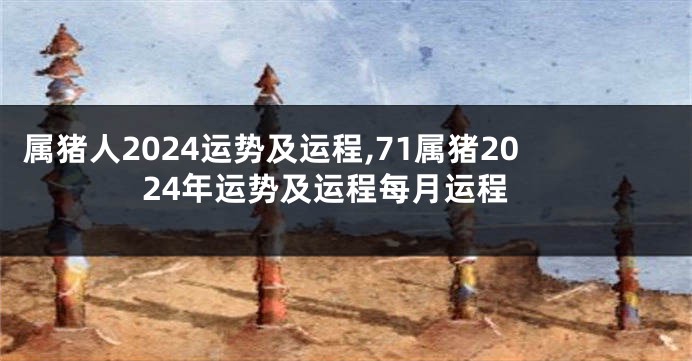 属猪人2024运势及运程,71属猪2024年运势及运程每月运程