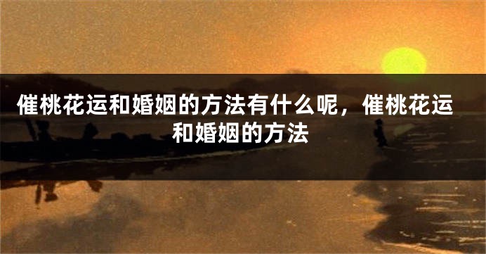 催桃花运和婚姻的方法有什么呢，催桃花运和婚姻的方法