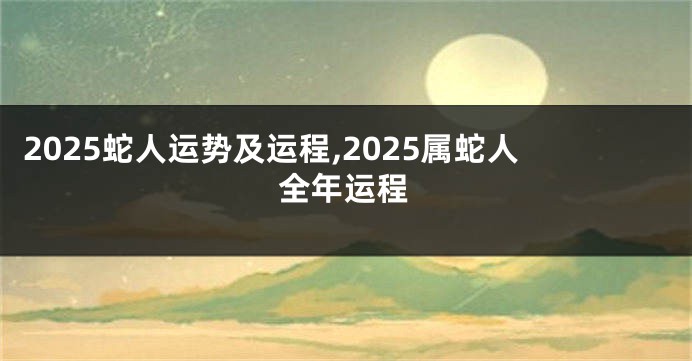2025蛇人运势及运程,2025属蛇人全年运程