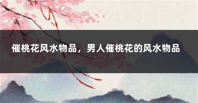 催桃花风水物品，男人催桃花的风水物品