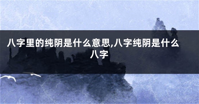 八字里的纯阴是什么意思,八字纯阴是什么八字