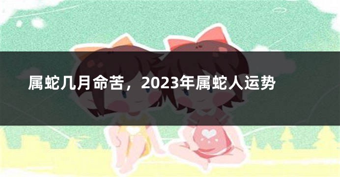 属蛇几月命苦，2023年属蛇人运势