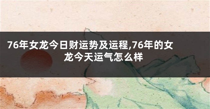 76年女龙今日财运势及运程,76年的女龙今天运气怎么样