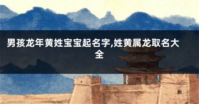 男孩龙年黄姓宝宝起名字,姓黄属龙取名大全