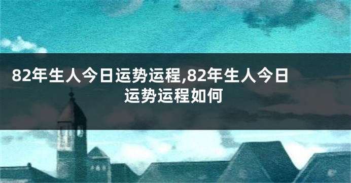 82年生人今日运势运程,82年生人今日运势运程如何