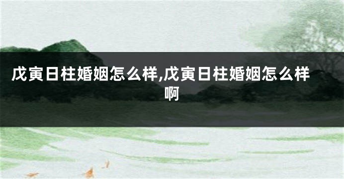 戊寅日柱婚姻怎么样,戊寅日柱婚姻怎么样啊