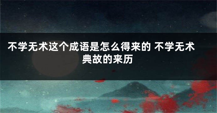 不学无术这个成语是怎么得来的 不学无术典故的来历