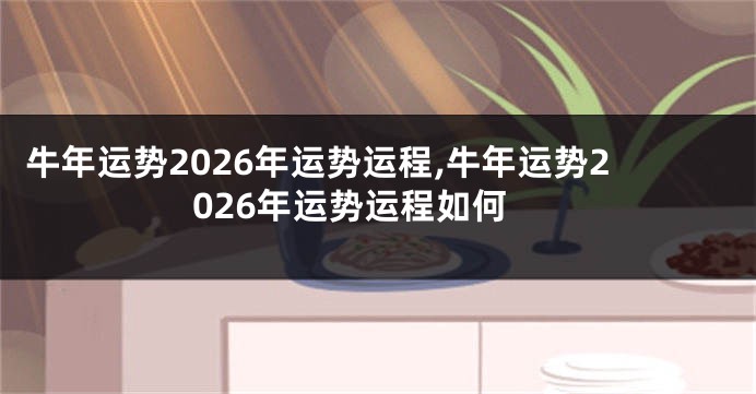 牛年运势2026年运势运程,牛年运势2026年运势运程如何