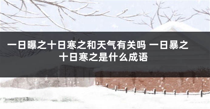 一日曝之十日寒之和天气有关吗 一日暴之十日寒之是什么成语