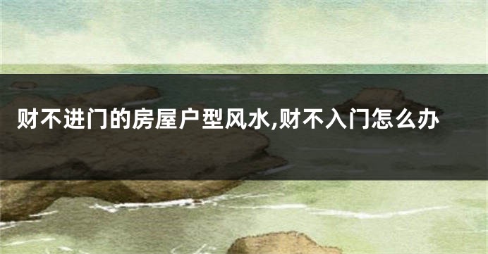 财不进门的房屋户型风水,财不入门怎么办