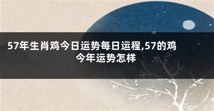 57年生肖鸡今日运势每日运程,57的鸡今年运势怎样