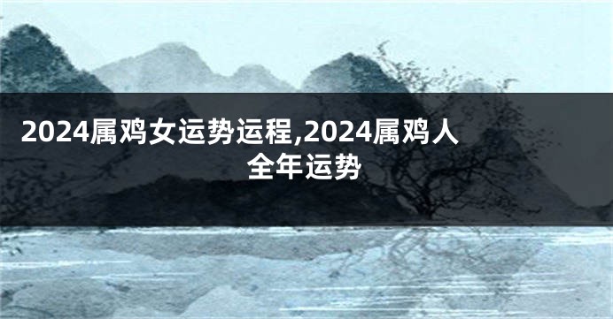 2024属鸡女运势运程,2024属鸡人全年运势
