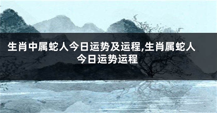 生肖中属蛇人今日运势及运程,生肖属蛇人今日运势运程