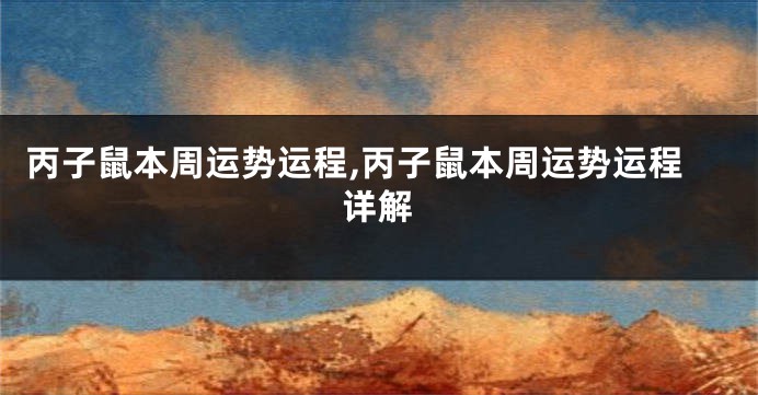 丙子鼠本周运势运程,丙子鼠本周运势运程详解