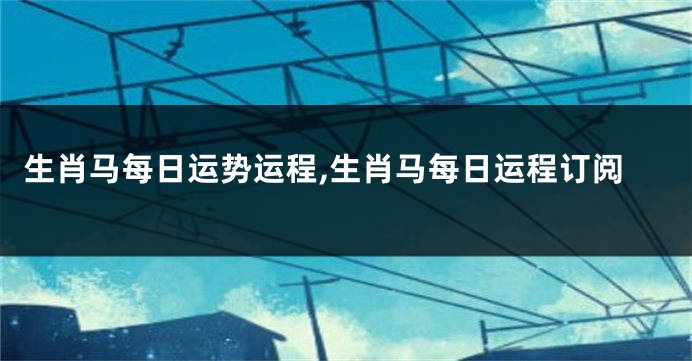 生肖马每日运势运程,生肖马每日运程订阅
