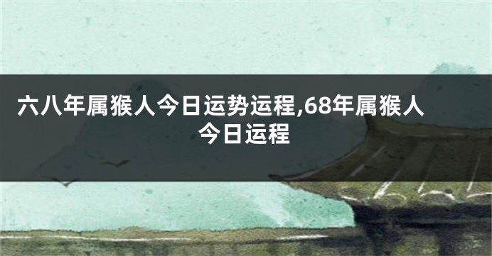 六八年属猴人今日运势运程,68年属猴人今日运程